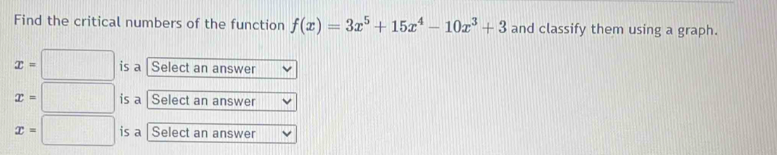 Find the critical numbers of the function f(x)=3x^5+15x^4-10x^3+3 and classify them using a graph.
x=□ is a Select an answer
x=□ is a  Select an answer
x=□ is a Select an answer