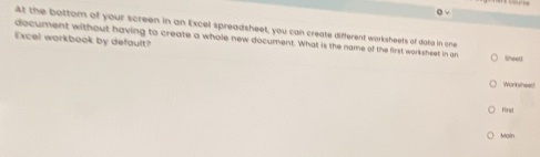 the bottom of your screen in an Excel spreadsheet, you can create different worksheets of dota in one 
Excel workbook by default? 
document without having to create a whole new document. What is the name of the first worksheet in on Sheet 
Worksheadt 
Firsl 
Main