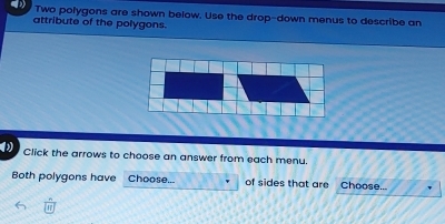 Two polygons are shown below. Use the drop-down menus to describe an 
attribute of the polygons. 
Click the arrows to choose an answer from each menu. 
Both polygons have Choose... of sides that are Choose...
47