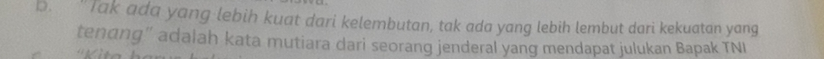 "Tak ada yang lebih kuat dari kelembutan, tak ada yang lebih lembut dari kekuatan yang 
tenang" adalah kata mutiara dari seorang jenderal yang mendapat julukan Bapak TNI 
1