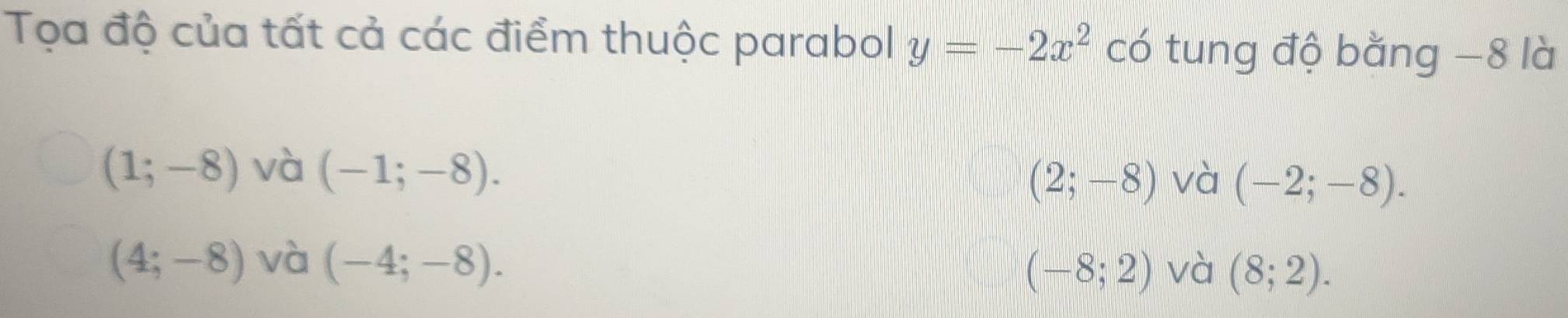 Tọa độ của tất cả các điểm thuộc parabol y=-2x^2 có tung độ bằng −8 là
(1;-8) và (-1;-8). (2;-8) và (-2;-8).
(4;-8) và (-4;-8). và (8;2).
(-8;2)