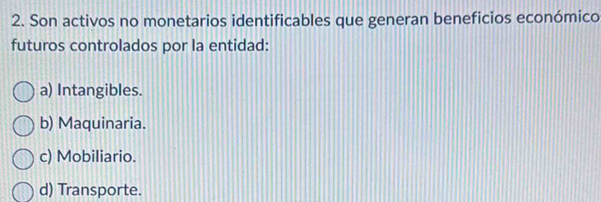 Son activos no monetarios identificables que generan beneficios económico
futuros controlados por la entidad:
a) Intangibles.
b) Maquinaria.
c) Mobiliario.
d) Transporte.