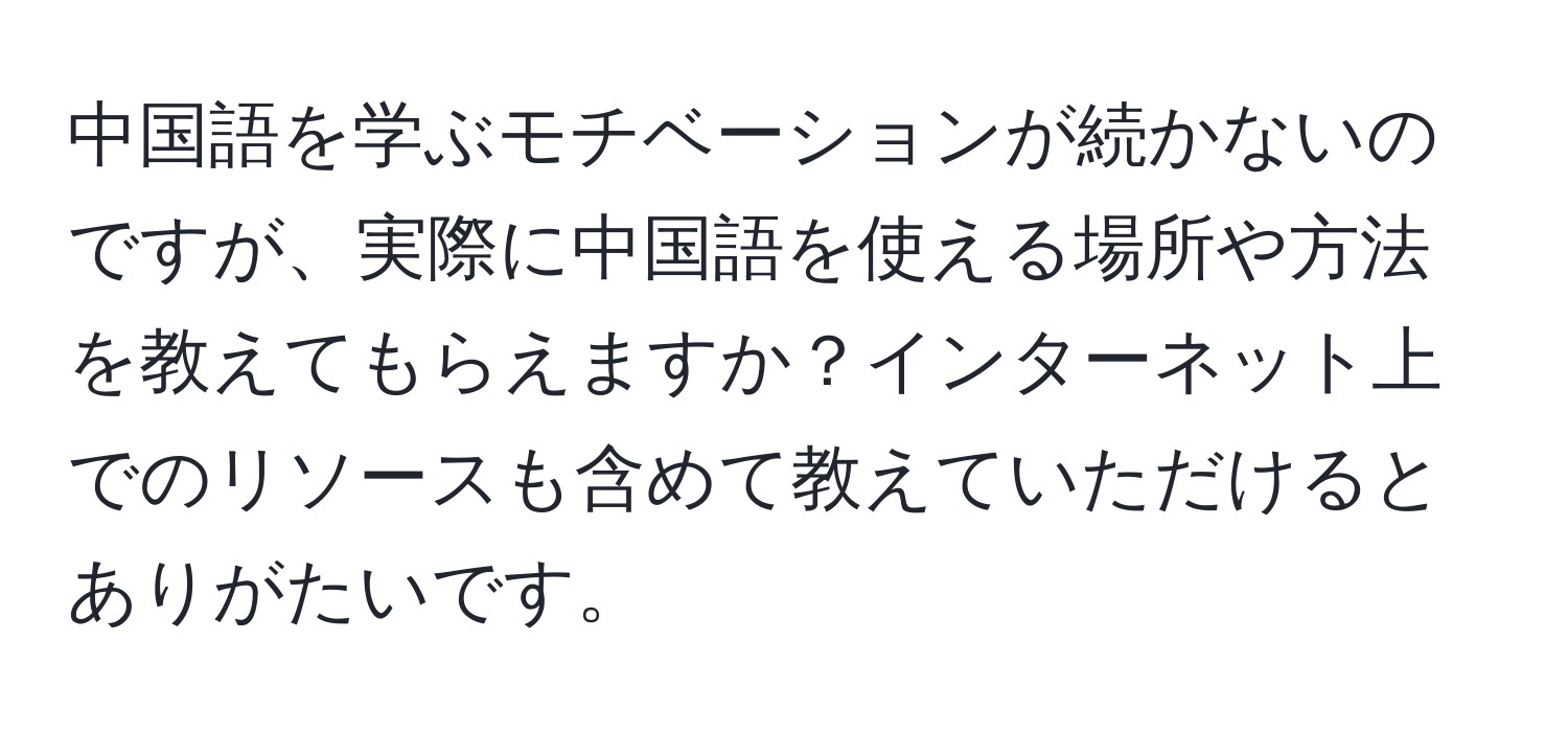 中国語を学ぶモチベーションが続かないのですが、実際に中国語を使える場所や方法を教えてもらえますか？インターネット上でのリソースも含めて教えていただけるとありがたいです。