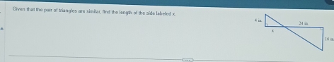 Given that the pair of triangles are similar, find the length of the side labeled x