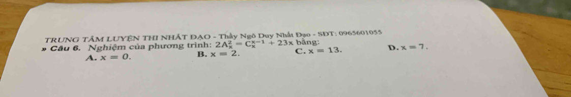 TRUNG TÂM LUYÊN THI NHÂT ĐẠO - Thầy Ngô Duy Nhất Đạo - SĐT: 0965601055
# Cầu 6. Nghiệm của phương trình: 2A_x^2=C_x^(x-1)+23x bằng:
A. x=0.
B. x=2. C. x=13. D. x=7.