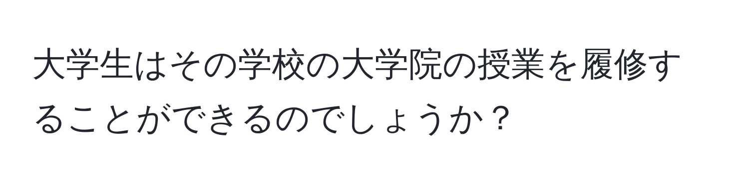 大学生はその学校の大学院の授業を履修することができるのでしょうか？