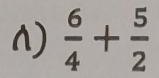 )  6/4 + 5/2 