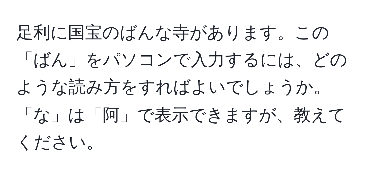 足利に国宝のばんな寺があります。この「ばん」をパソコンで入力するには、どのような読み方をすればよいでしょうか。「な」は「阿」で表示できますが、教えてください。