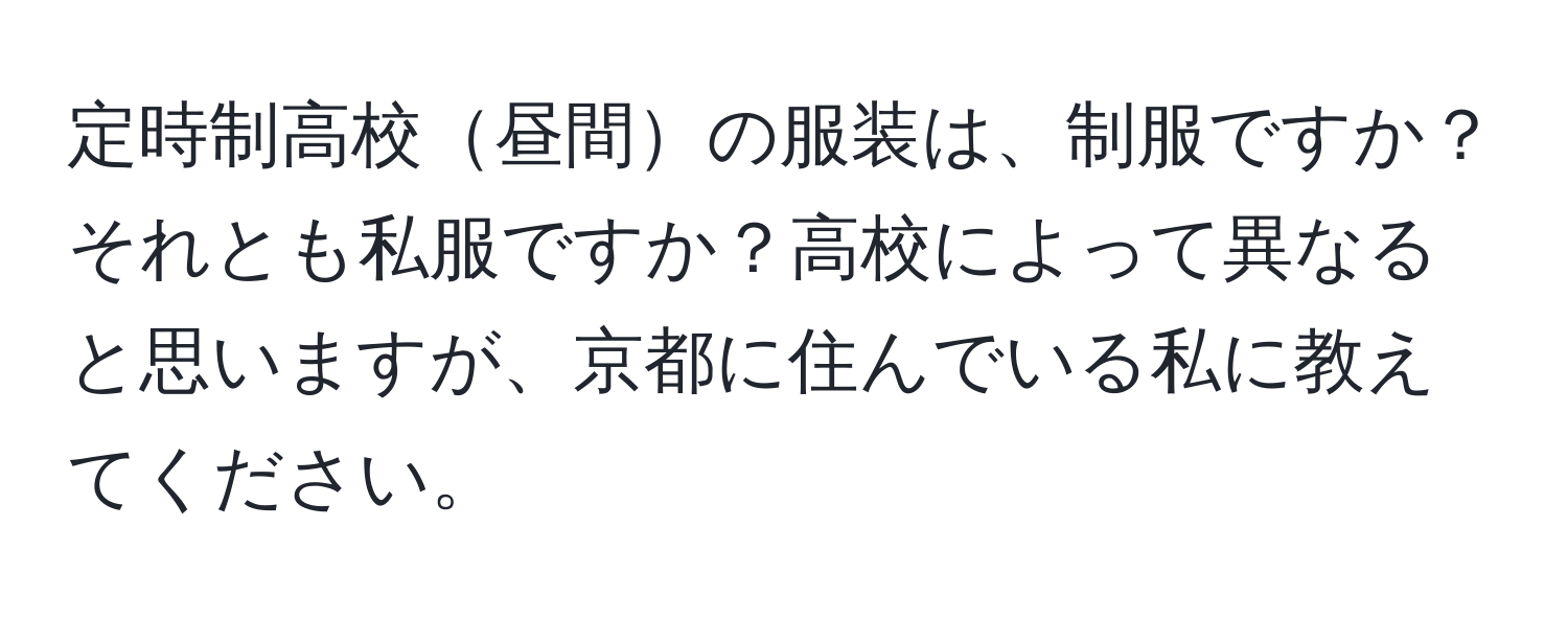 定時制高校昼間の服装は、制服ですか？それとも私服ですか？高校によって異なると思いますが、京都に住んでいる私に教えてください。