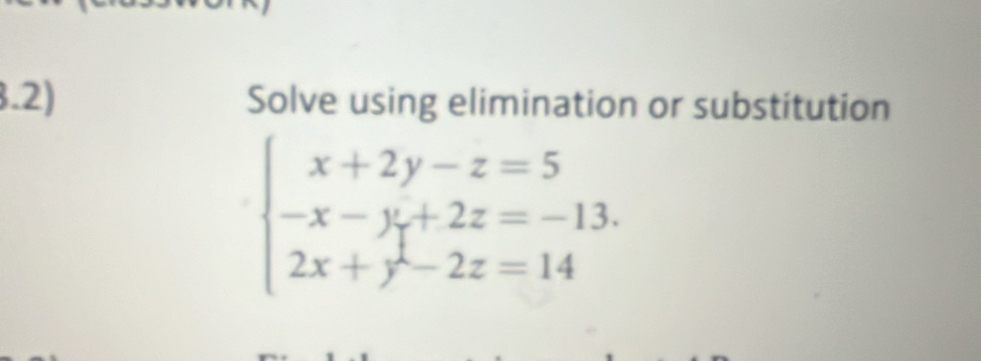 3.2) Solve using elimination or substitution
beginarrayl x+2y-z=5 -x-y+2z=-13. 2x+y-2z=14endarray.