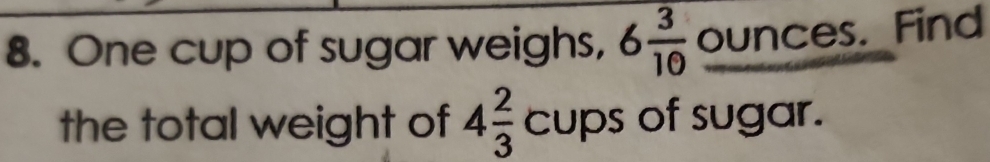 One cup of sugar weighs, 6 3/10  ounces. Find 
the total weight of 4 2/3 c ups of sugar.