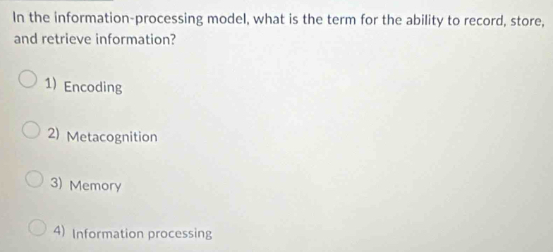 In the information-processing model, what is the term for the ability to record, store,
and retrieve information?
1) Encoding
2) Metacognition
3) Memory
4) Information processing