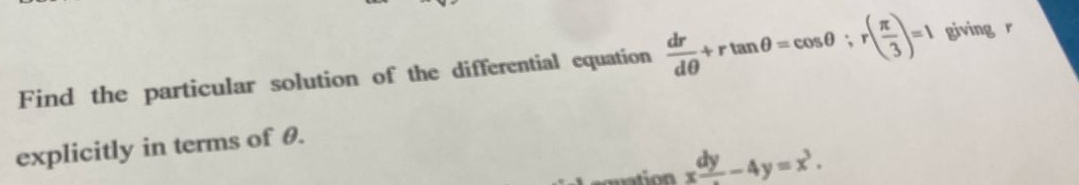 Find the particular solution of the differential equation  dr/dθ  +rtan θ =cos θ; r( π /3 )=1 giving r
explicitly in terms of θ.
xfrac dy-4y=x^3.