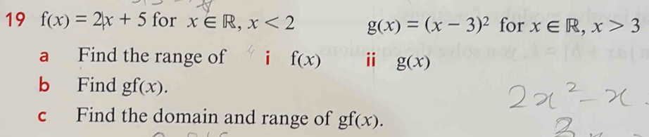 19 f(x)=2|x+5 for x∈ R, x<2</tex> g(x)=(x-3)^2 for x∈ R, x>3
a Find the range of i f(x) ⅱ g(x)
b Find gf(x). 
c Find the domain and range of gf(x).