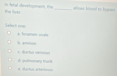 In fetal development, the _allows blood to bypass
the liver.
Select one:
a. foramen ovale
b. amnion
c. ductus venosus
d. pulmonary trunk
e. ductus arteriosus