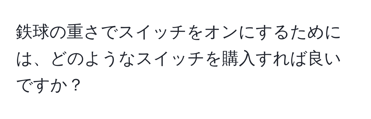 鉄球の重さでスイッチをオンにするためには、どのようなスイッチを購入すれば良いですか？