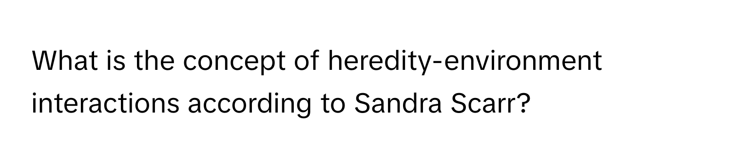 What is the concept of heredity-environment interactions according to Sandra Scarr?