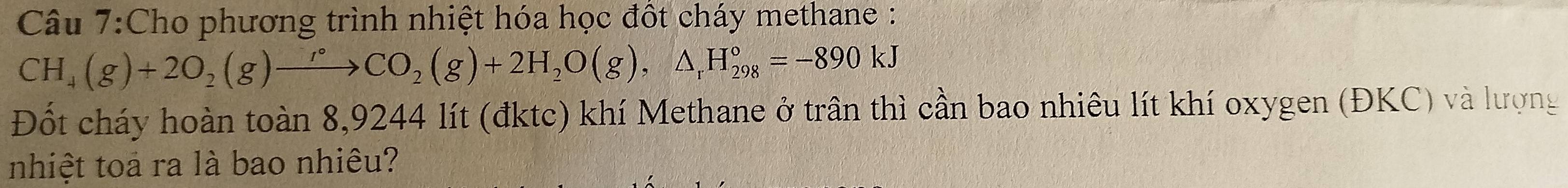 Cho phương trình nhiệt hóa học đốt cháy methane :
CH_4(g)+2O_2(g)xrightarrow r°CO_2(g)+2H_2O(g),△ _rH_(298)°=-890kJ
Đốt cháy hoàn toàn 8,9244 lít (đktc) khí Methane ở trần thì cần bao nhiêu lít khí oxygen (ĐKC) và lượng 
nhiệt toa ra là bao nhiêu?