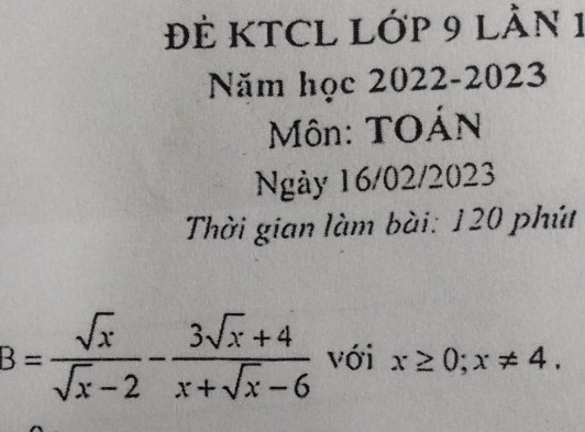 ĐÊ KTCL Lớp 9 LÂn 1 
Năm học 2022-2023 
Môn: TOÁN 
Ngày 16/02/2023 
Thời gian làm bài: 120 phút
B= sqrt(x)/sqrt(x)-2 - (3sqrt(x)+4)/x+sqrt(x)-6  với x≥ 0; x!= 4.