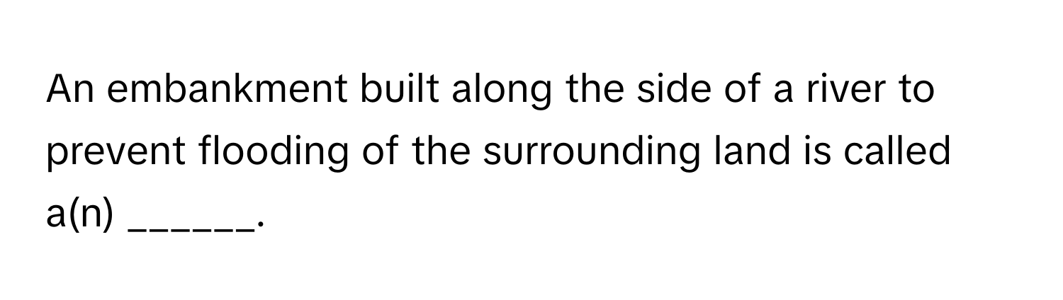 An embankment built along the side of a river to prevent flooding of the surrounding land is called a(n) ______.
