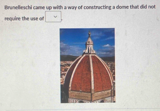 Brunelleschi came up with a way of constructing a dome that did not 
require the use of .