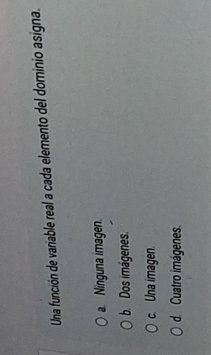 Una función de variable real a cada elemento del dominio asigna.
a Ninguna imagen.
b Dos imágenes.
c. Una imagen.
d. Cuatro imágenes.