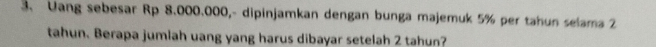 Uang sebesar Rp 8.000.000,- dipinjamkan dengan bunga majemuk 5% per tahun selama 2
tahun. Berapa jumlah uang yang harus dibayar setelah 2 tahun?