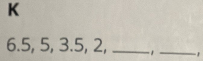 K
6.5, 5, 3.5, 2,_ 
_1 
1