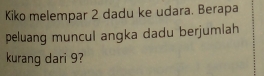 Kiko melempar 2 dadu ke udara. Berapa 
peluang muncul angka dadu berjumiah 
kurang dari 9?