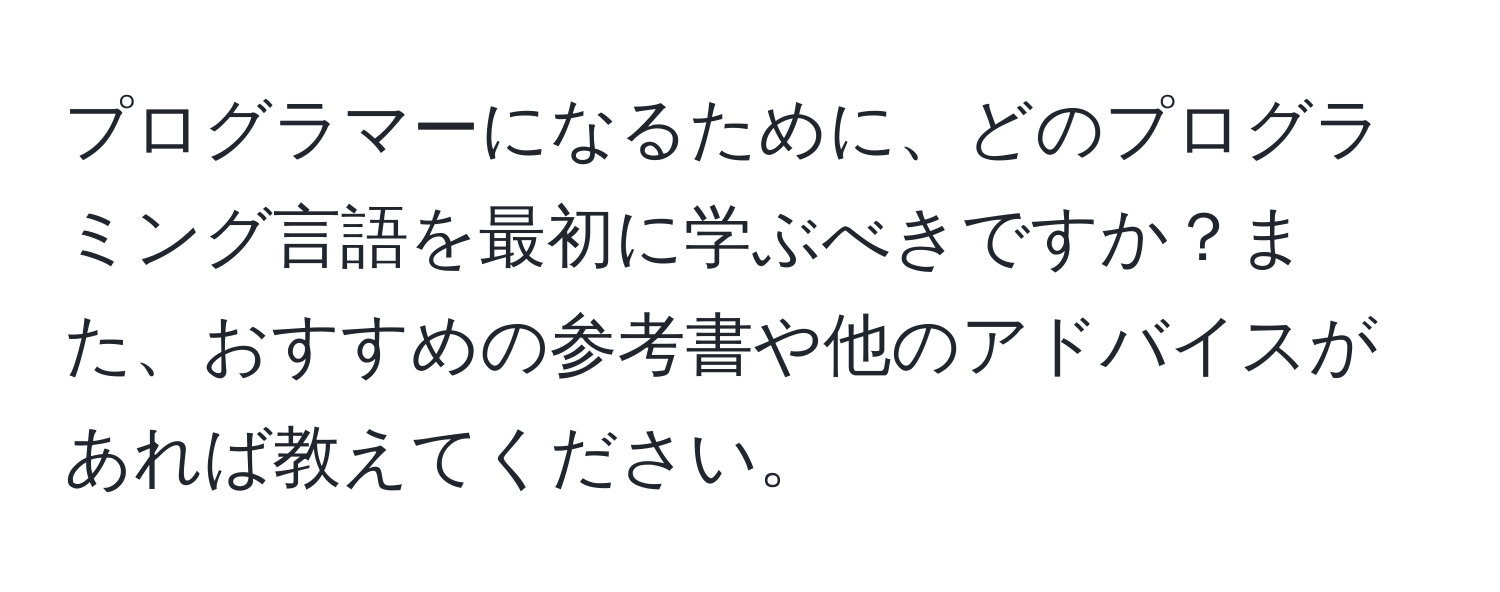 プログラマーになるために、どのプログラミング言語を最初に学ぶべきですか？また、おすすめの参考書や他のアドバイスがあれば教えてください。