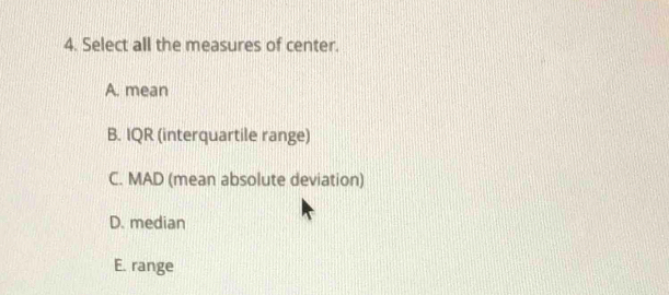 Select all the measures of center.
A. mean
B. IQR (interquartile range)
C. MAD (mean absolute deviation)
D. median
E. range