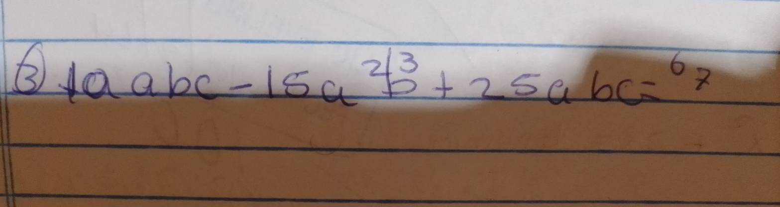 ③ 10abc-15a^2b^3+25abc=^67