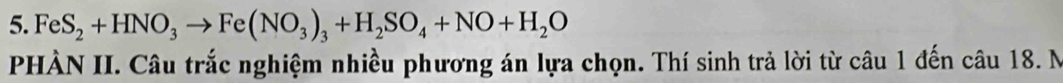 FeS_2+HNO_3to Fe(NO_3)_3+H_2SO_4+NO+H_2O
PHÀN II. Câu trắc nghiệm nhiều phương án lựa chọn. Thí sinh trả lời từ câu 1 đến câu 18. N