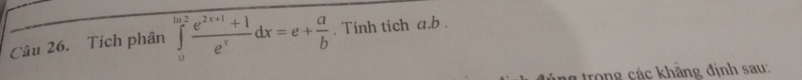 Tích phân ∈tlimits _0^((ln 2)frac e^2x+1)+1e^xdx=e+ a/b . Tính tích a. b. 
l trong các khăng định sau: