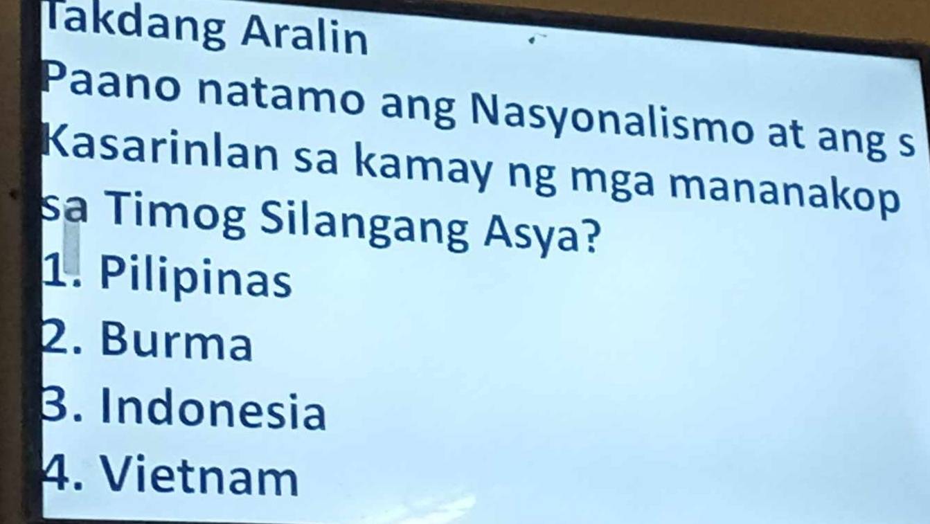 Takdang Aralin
Paano natamo ang Nasyonalismo at ang s
Kasarinlan sa kamay ng mga mananakop
sa Timog Silangang Asya?
1. Pilipinas
2. Burma
3. Indonesia
4. Vietnam