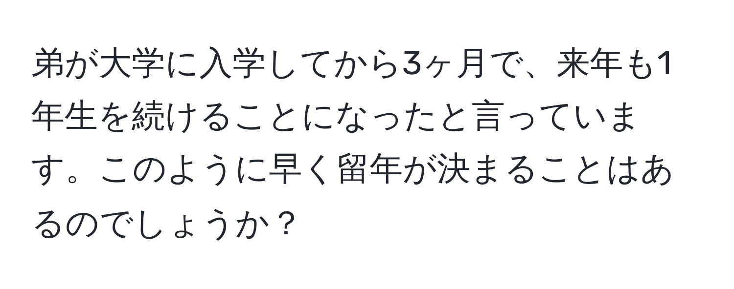 弟が大学に入学してから3ヶ月で、来年も1年生を続けることになったと言っています。このように早く留年が決まることはあるのでしょうか？