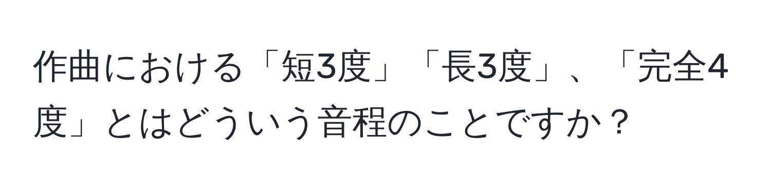 作曲における「短3度」「長3度」、「完全4度」とはどういう音程のことですか？