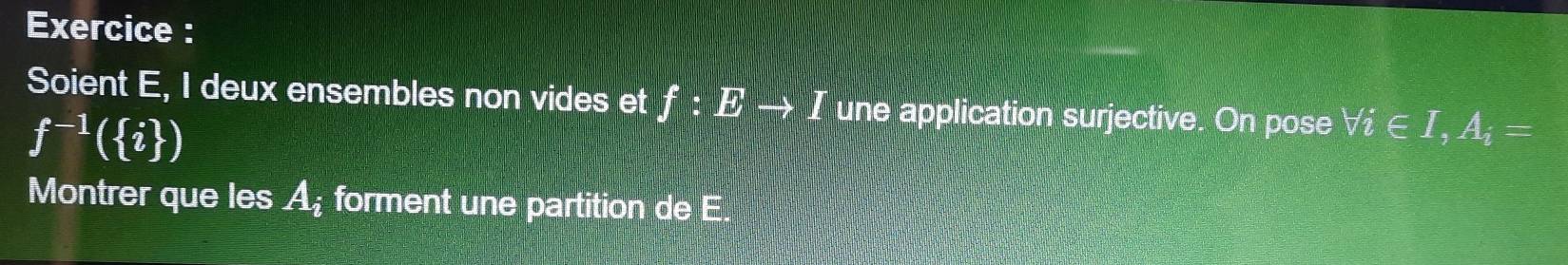 Exercice : 
Soient E, I deux ensembles non vides et f:Eto I une application surjective. On pose forall i∈ I, A_i=
f^(-1)( i )
Montrer que les A_i forment une partition de E