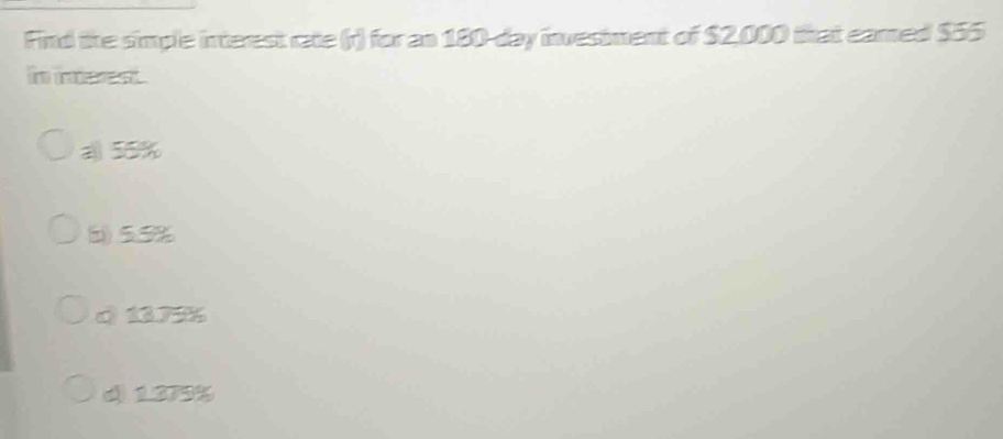 Find the simple interest rate (r) for an 180-day investment of $2,000 that eared $55
fe madst .
a 55%
6) 5.5%
d 137%%
d 1.379%