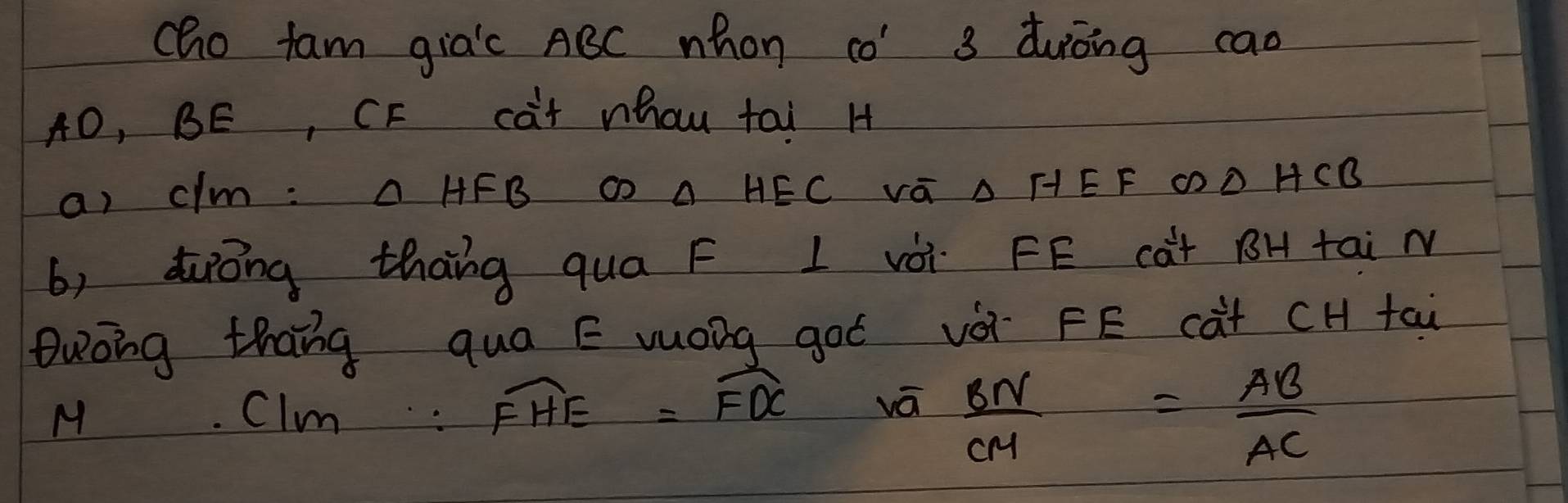 cho fam gia'c ABC whon co' s duòing cao
AD, BE, CF cat whou tai H
a) clm: OHFB CO A HEC Vá A HEF GD HCB
b) duròng thāng qua F L vèi FE càt BH tai M 
Quoing thang qua E vuong got vè FE càt CH tai 
M. CIm. widehat FHE=widehat FDC vá  BN/CM = AB/AC 