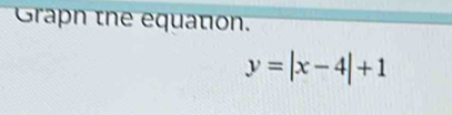 Graph the equation.
y=|x-4|+1