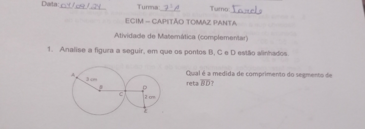 Data:_ _Turma:_ Turno: 
_ 
ECIM - CAPITÃO TOMAZ PANTA 
Atividade de Matemática (complementar) 
1. Analise a figura a seguir, em que os pontos B, C e D estão alinhados. 
Qual é a medida de comprimento do segmento de 
reta overline BD 2