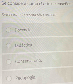 Se considera como el arte de enseñar.
Seleccione la respuesta correcta:
Docencia.
Didáctica.
Conservatorio.
Pedagogía.