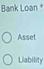 Bank Loan * 
Asset 
Liability