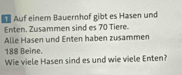 Auf einem Bauernhof gibt es Hasen und 
Enten. Zusammen sind es 70 Tiere. 
Alle Hasen und Enten haben zusammen
188 Beine. 
Wie viele Hasen sind es und wie viele Enten?