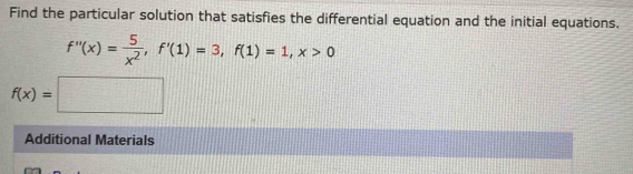 Find the particular solution that satisfies the differential equation and the initial equations.
f''(x)= 5/x^2 , f'(1)=3, f(1)=1, x>0
f(x)=□
Additional Materials