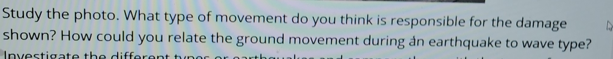 Study the photo. What type of movement do you think is responsible for the damage 
shown? How could you relate the ground movement during an earthquake to wave type? 
Investigate the differer