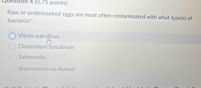 Raw or undercooked eggs are most often contaminated with what type(s) of
bacteria?
Vibrio vulnificus
Clostridium botulinum
Salmonella
Staphylococcus Aureus