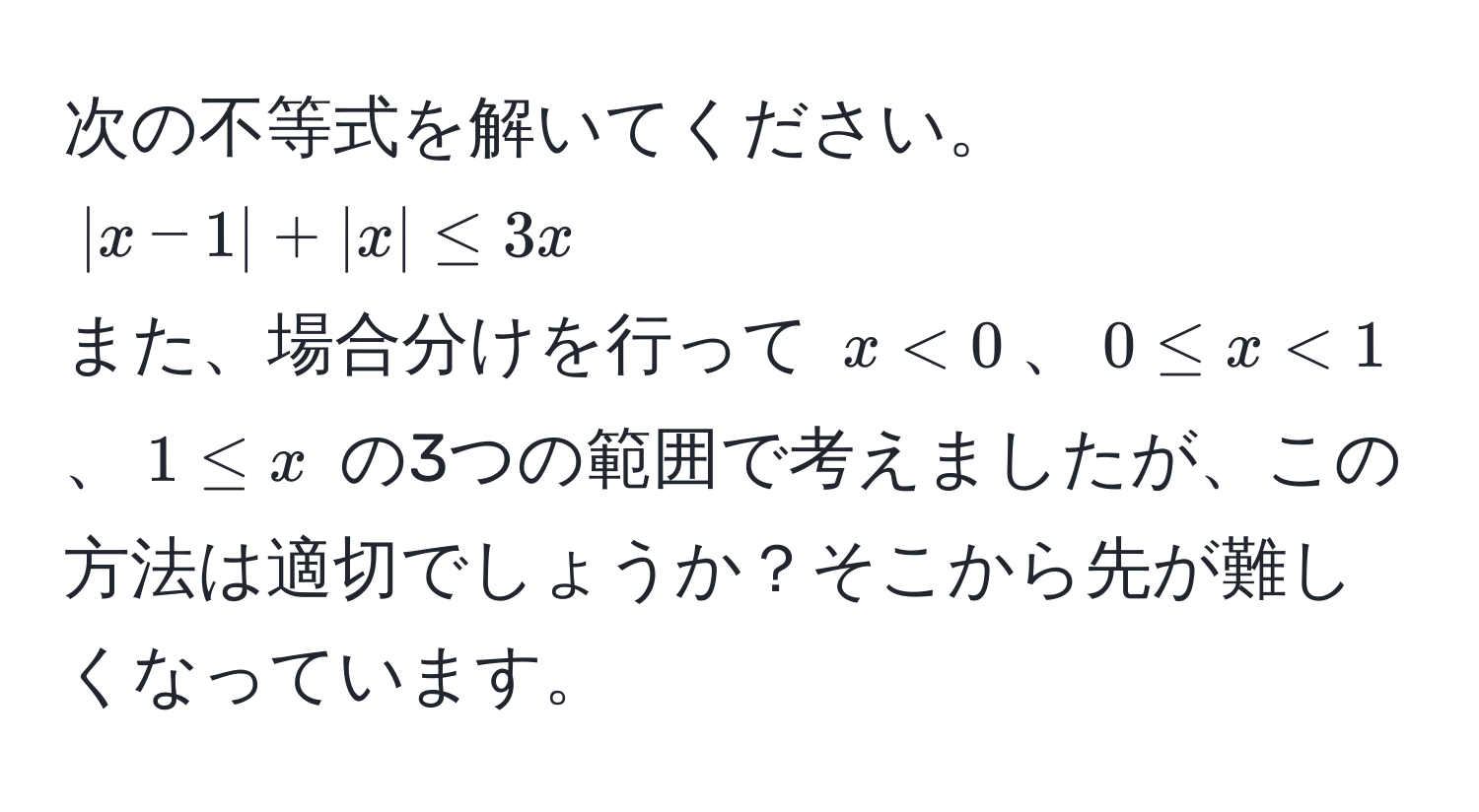 次の不等式を解いてください。  
(|x - 1| + |x| ≤ 3x)  
また、場合分けを行って (x < 0)、(0 ≤ x < 1)、(1 ≤ x) の3つの範囲で考えましたが、この方法は適切でしょうか？そこから先が難しくなっています。