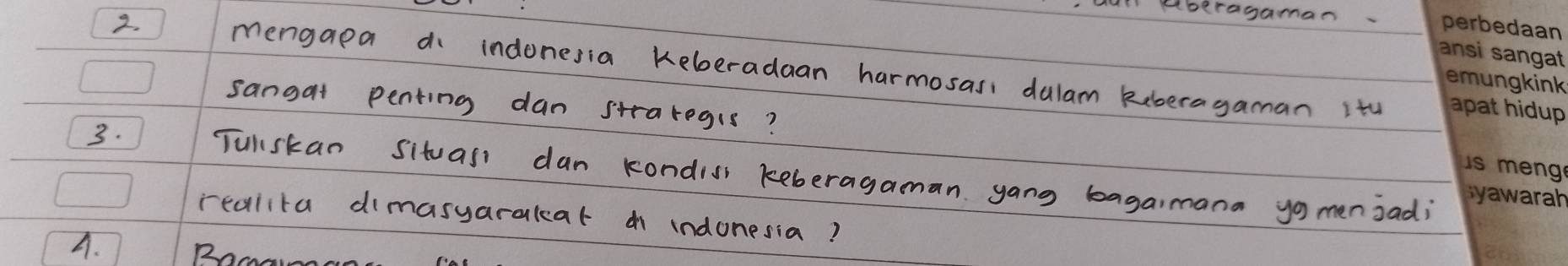 aberagaman. 
2. mengapa ai indonesia keberadaan harmosas dalam keberagaman ity 
sangat penting dan straregils? 
3. Tulskan situass dan kondiss keberagaman yang bagaimana yo menjadi 
realita dimasyarakar indonesia? 
A.